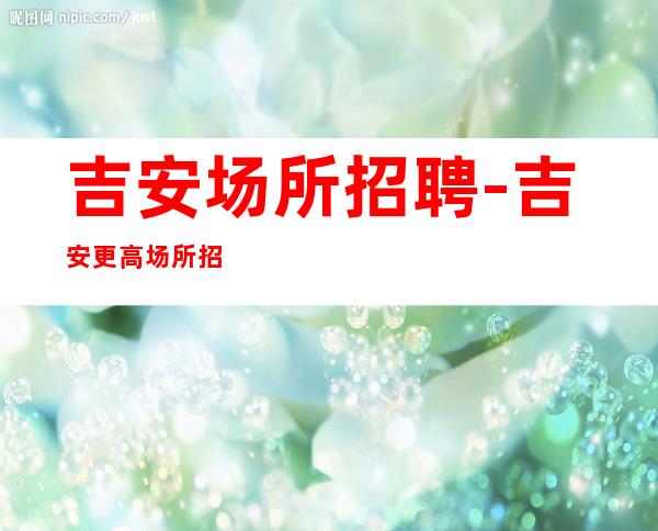 吉安场所招聘-吉安更高场所招聘服务员-加入我们为理想插上翅膀