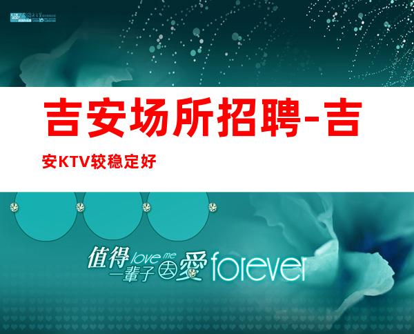 吉安场所招聘-吉安KTV较稳定好上班当天得失在人