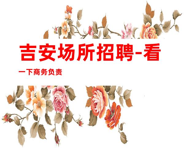 吉安场所招聘-看一下商务负责到底