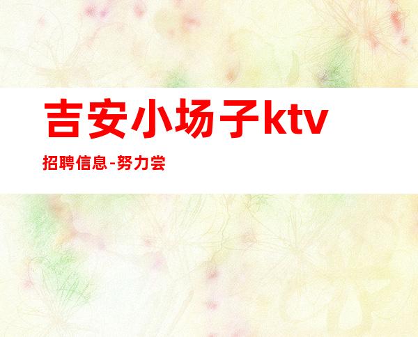 吉安小场子ktv招聘信息-努力尝试就有结果