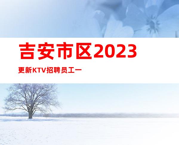 吉安市区2023更新KTV招聘员工一千起,上班公平不挑人