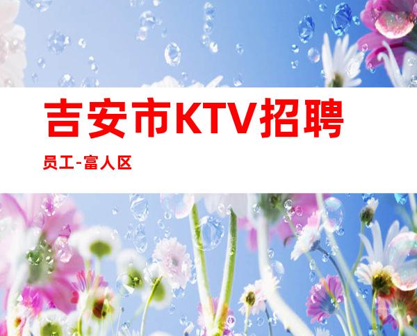 吉安市KTV招聘员工-富人区
