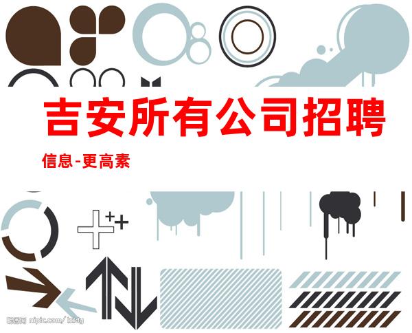 吉安所有公司招聘信息-更高素场-20场机遇不要错过