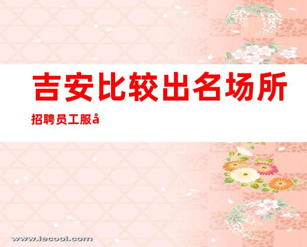 吉安比较出名场所招聘员工服务员兼职信息