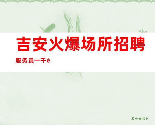 吉安火爆场所招聘服务员一千起上班稳定,每天爆满