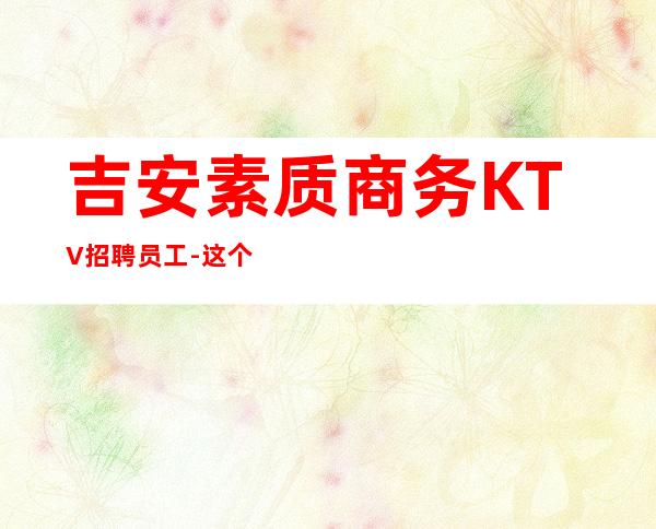 吉安素质商务KTV招聘员工-这个团队氛围好