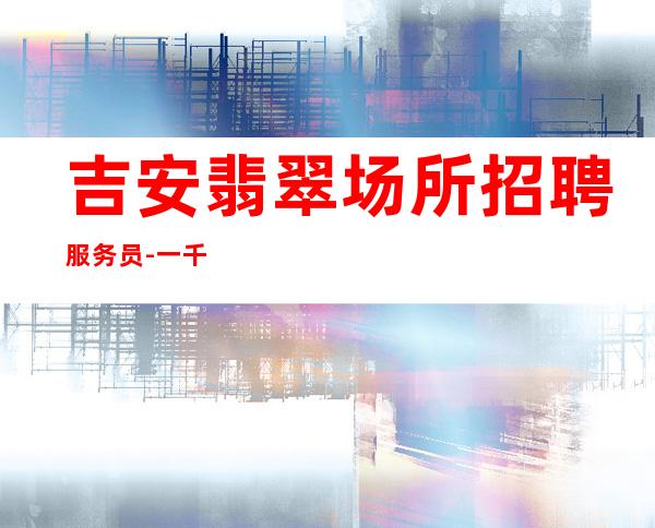 吉安翡翠场所招聘服务员-一千起-自己变强才是硬道理