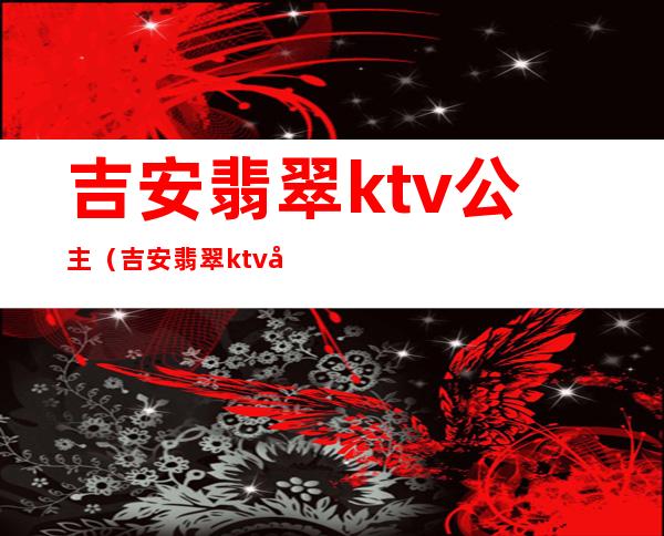 吉安翡翠ktv公主(吉安翡翠ktv地址)