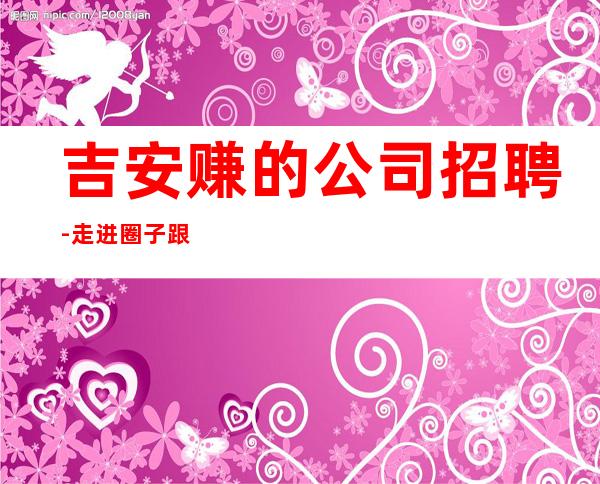 吉安赚的公司招聘-走进圈子跟对人