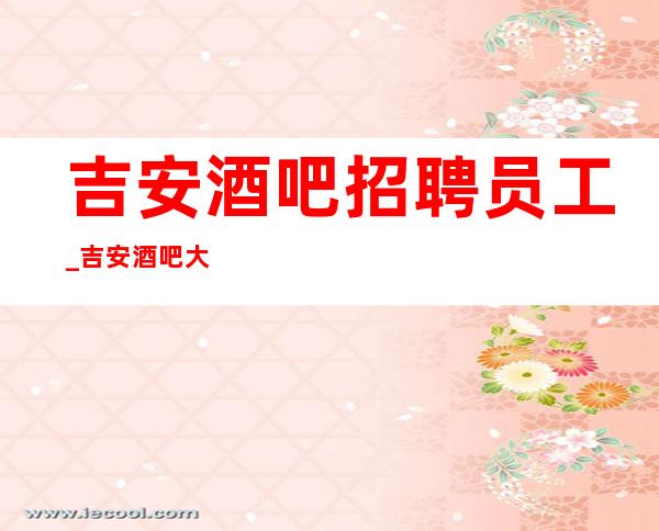 吉安酒吧招聘员工_吉安酒吧大量没要求环境优雅认准阿宏