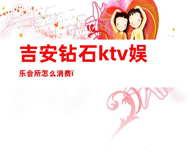 吉安钻石ktv娱乐会所怎么消费()