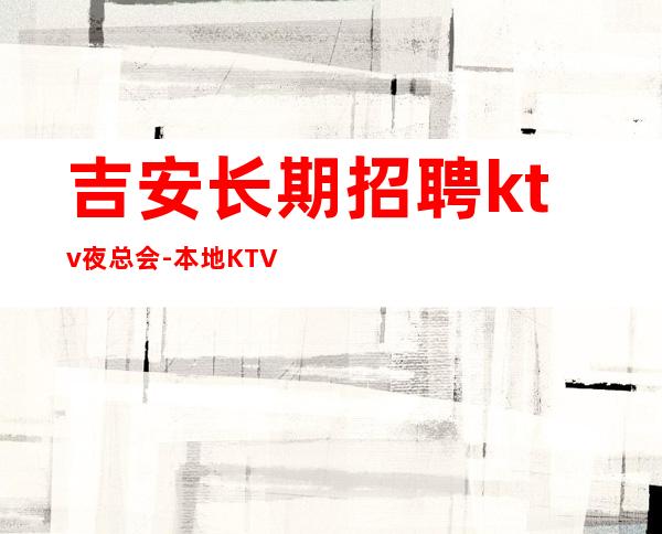 吉安长期招聘ktv夜总会-本地KTV招聘联系我安排入职