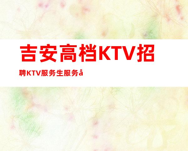 吉安高档KTV招聘KTV服务生服务员二班多下班早