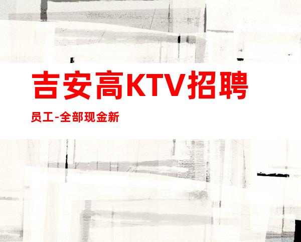 吉安高KTV招聘员工-全部现金新店火爆缺人