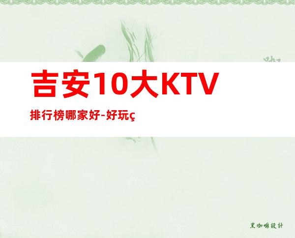吉安10大KTV排行榜哪家好-好玩的10大KTV排行榜哪家好 – 南宁西乡塘商务KTV