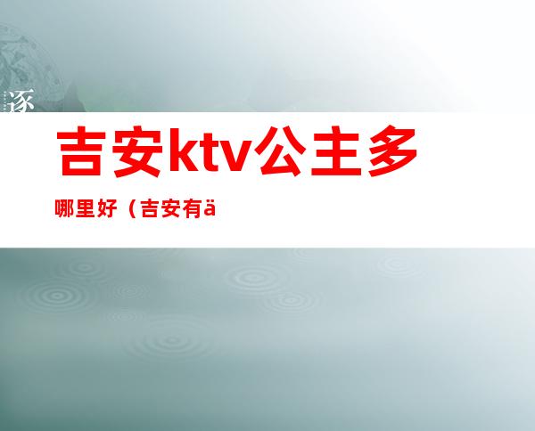 吉安ktv公主多哪里好(吉安有什么ktv)