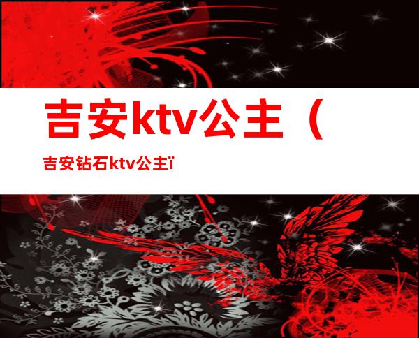 吉安ktv公主(吉安钻石ktv公主)
