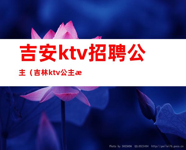 吉安ktv招聘公主(吉林ktv公主招聘)