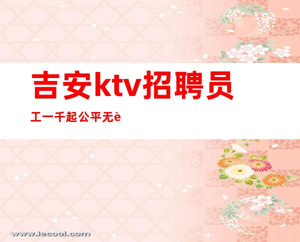吉安ktv招聘员工一千起公平 无费用 福利多,进来看