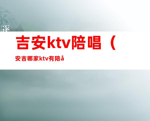 吉安ktv陪唱(安吉哪家ktv有陪唱)