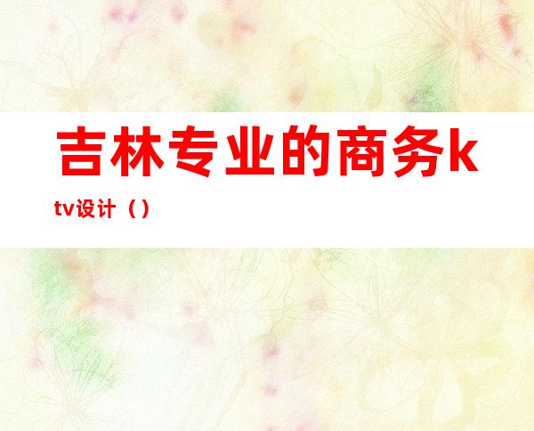吉林专业的商务ktv设计（）