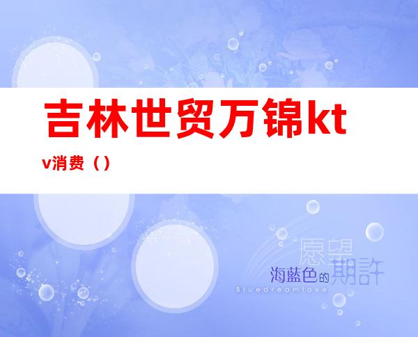 吉林世贸万锦ktv消费()