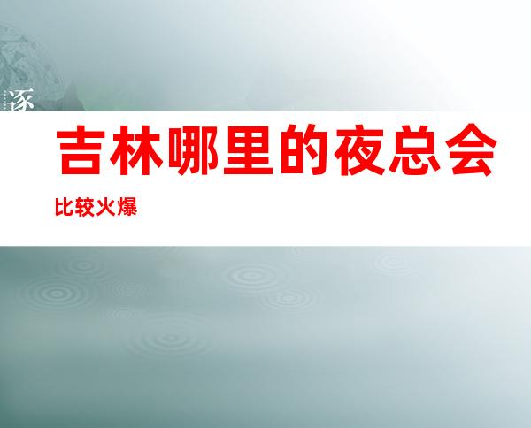 吉林哪里的夜总会比较火爆