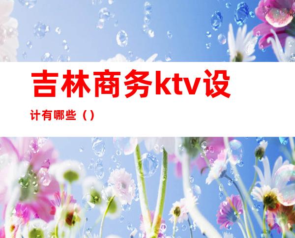 吉林商务ktv设计有哪些()