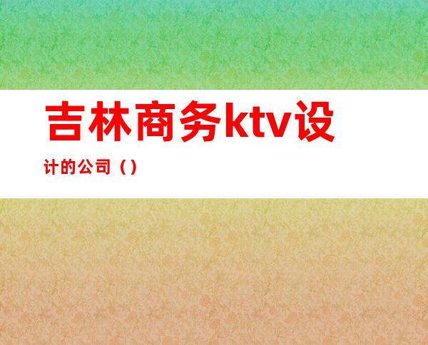 吉林商务ktv设计的公司（）