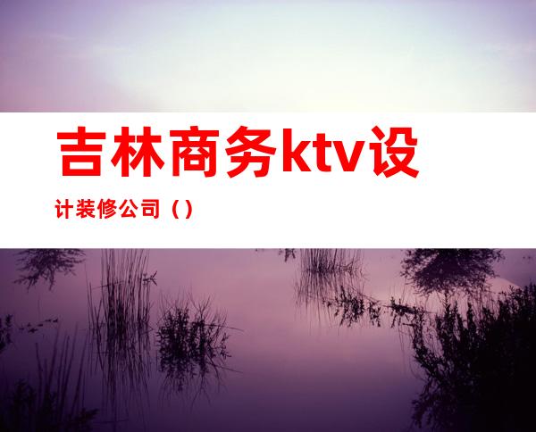吉林商务ktv设计装修公司()