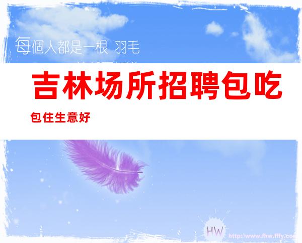 吉林场所招聘包吃包住生意好
