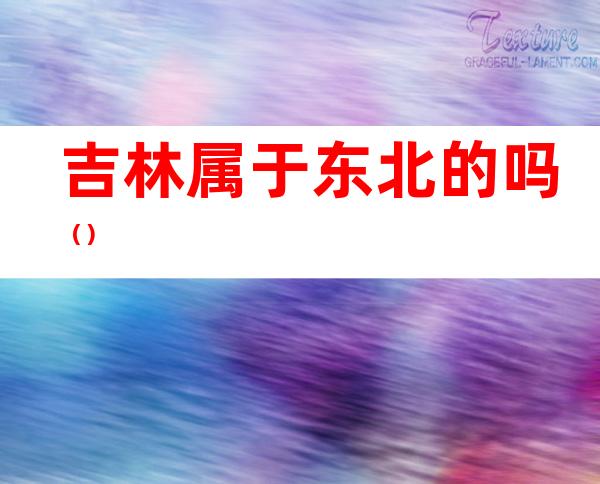 吉林属于东北的吗（）