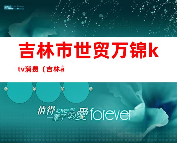 吉林市世贸万锦ktv消费（吉林市世贸万锦ktv几楼）
