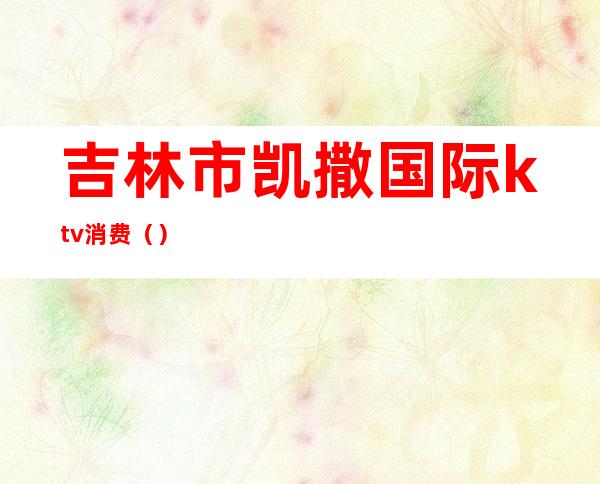 吉林市凯撒国际ktv消费()