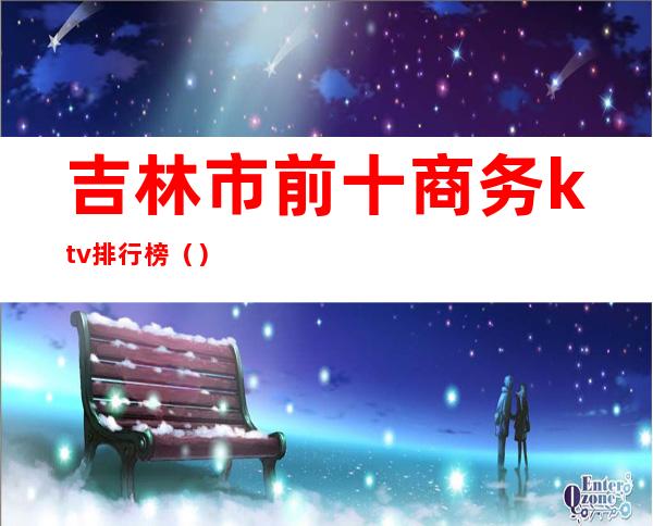 吉林市前十商务ktv排行榜()