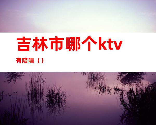 吉林市哪个ktv有陪唱（）