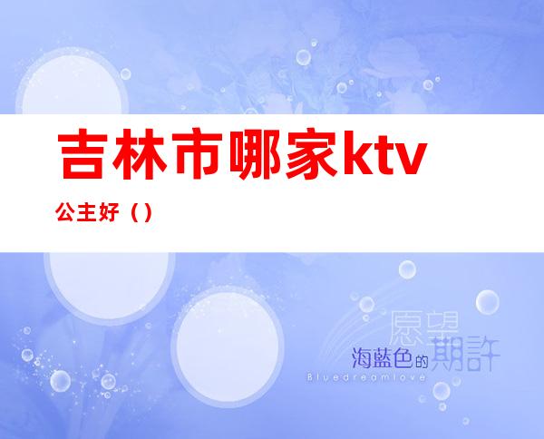 吉林市哪家ktv公主好()