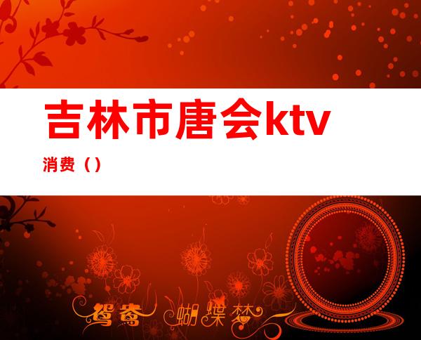 吉林市唐会ktv消费()