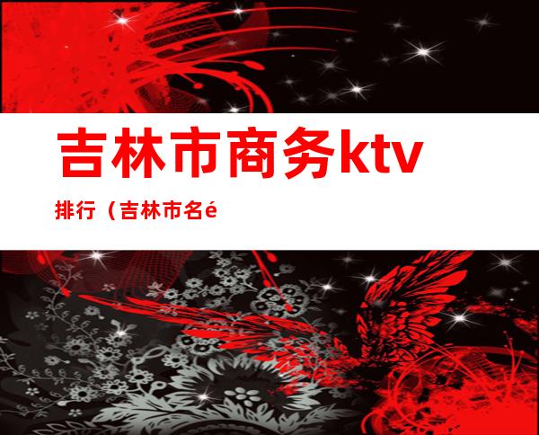 吉林市商务ktv排行(吉林市名都ktv)