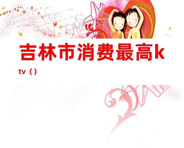 吉林市消费最高ktv（）
