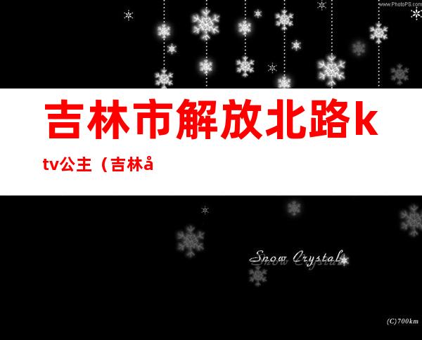 吉林市解放北路ktv公主(吉林市哪个歌厅有公主)