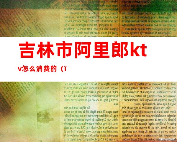 吉林市阿里郎ktv怎么消费的()