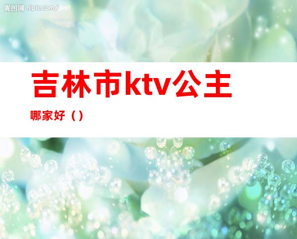 吉林市ktv公主哪家好()