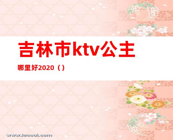 吉林市ktv公主哪里好2020()