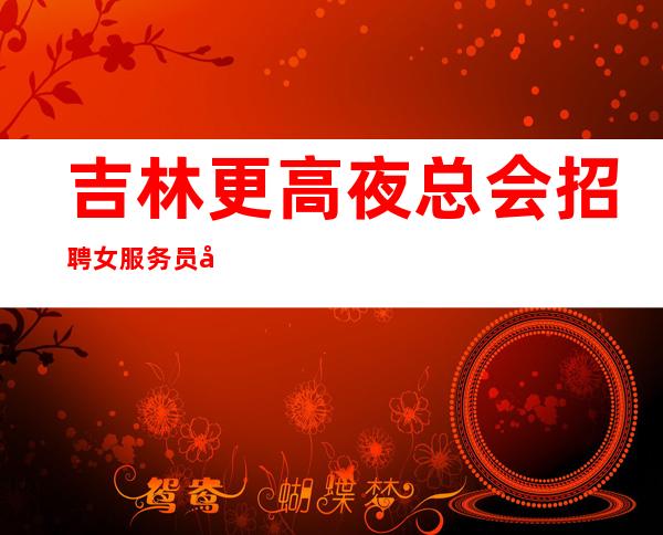 吉林更高夜总会招聘女服务员可兼职