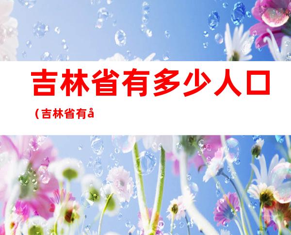 吉林省有多少人口(吉林省有多少人口数量)