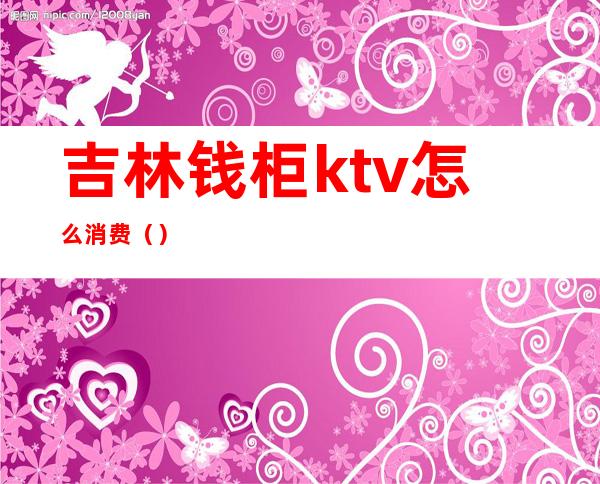 吉林钱柜ktv怎么消费()