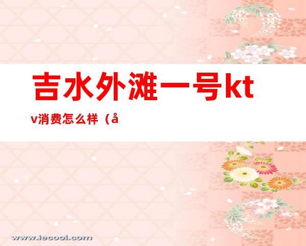 吉水外滩一号ktv消费怎么样(吉水外滩一号ktv消费怎么样)
