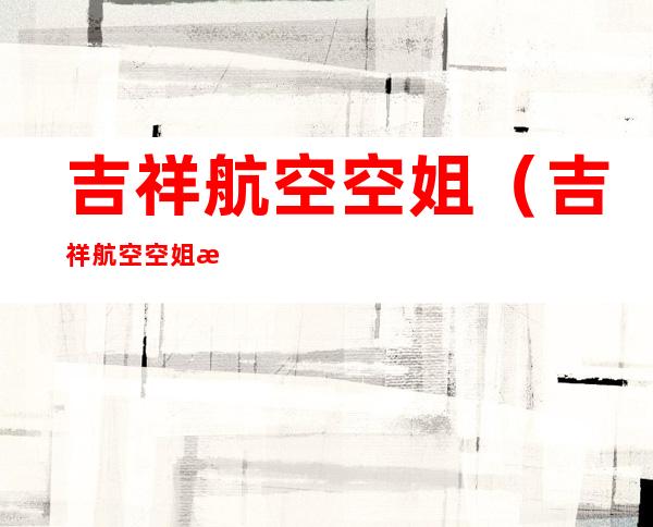 吉祥航空空姐(吉祥航空空姐服装的颜色)