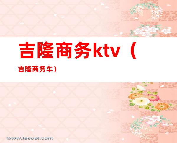 吉隆商务ktv(吉隆商务车)